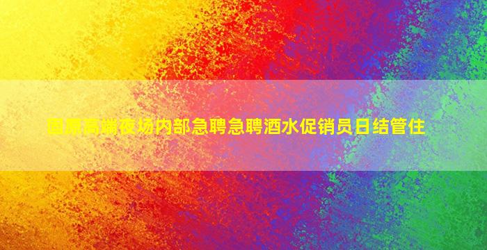 固原高端夜场内部急聘急聘酒水促销员日结管住